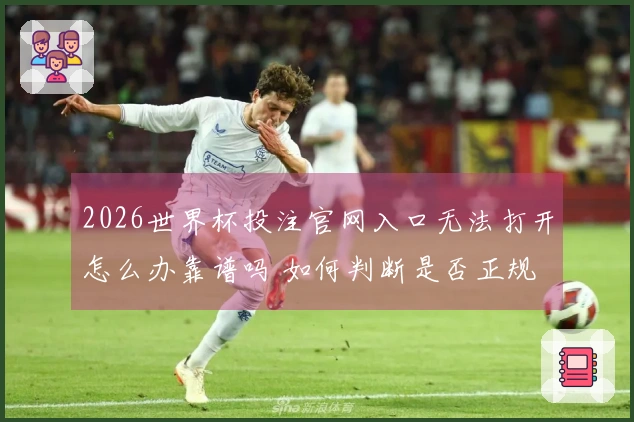 2026世界杯投注官网入口无法打开怎么办靠谱吗 如何判断是否正规