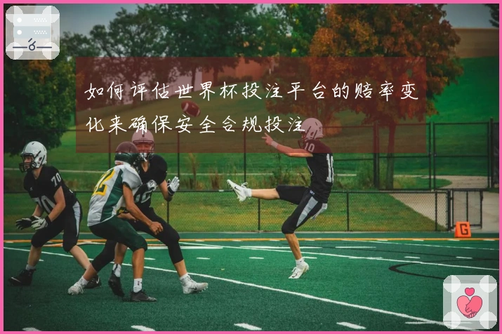 如何评估世界杯投注平台的赔率变化来确保安全合规投注