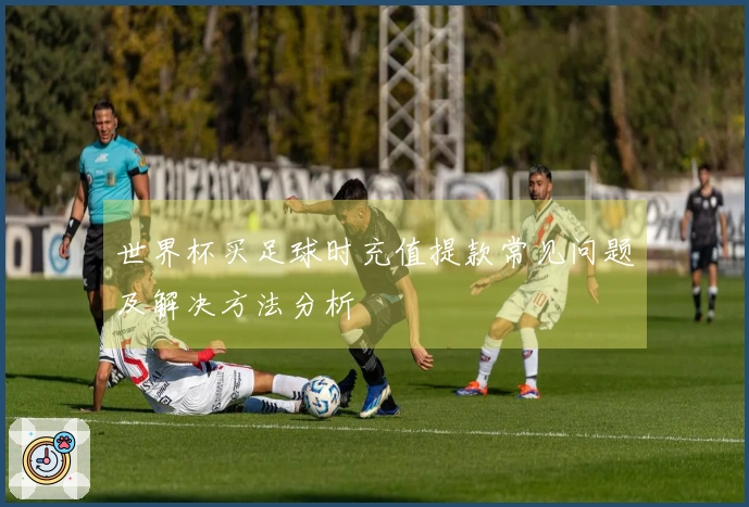 世界杯买足球时充值提款常见问题及解决方法分析