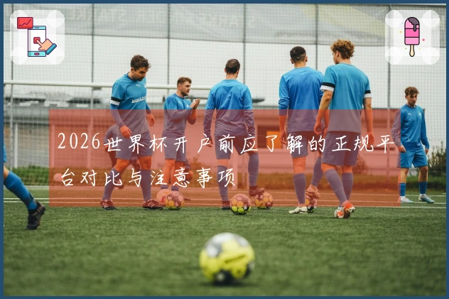 2026世界杯开户前应了解的正规平台对比与注意事项