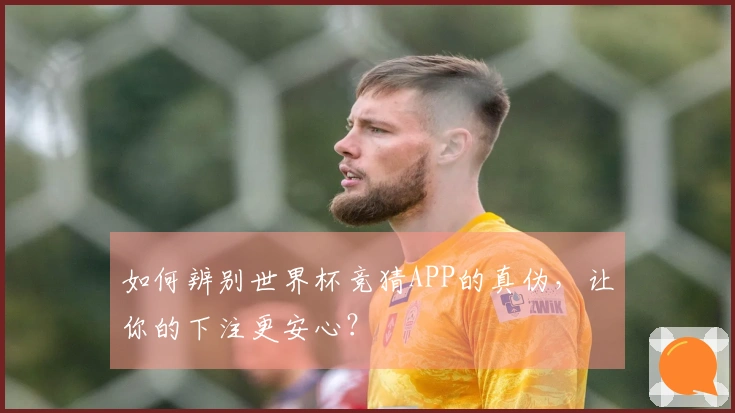 如何辨别世界杯竞猜APP的真伪，让你的下注更安心？