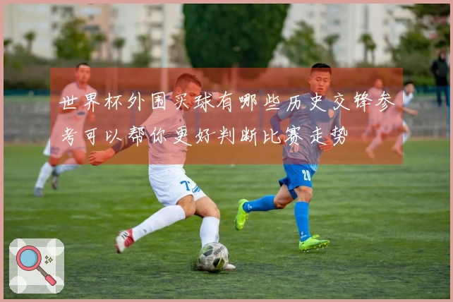 世界杯外围买球有哪些历史交锋参考可以帮你更好判断比赛走势