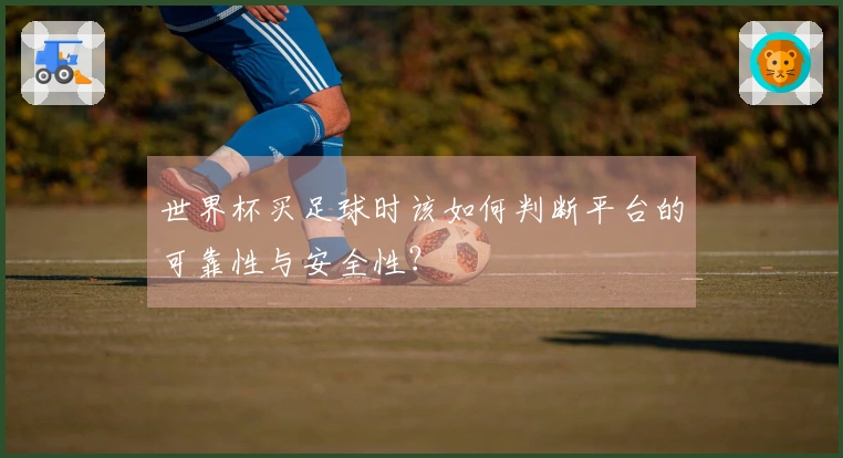 世界杯买足球时该如何判断平台的可靠性与安全性？