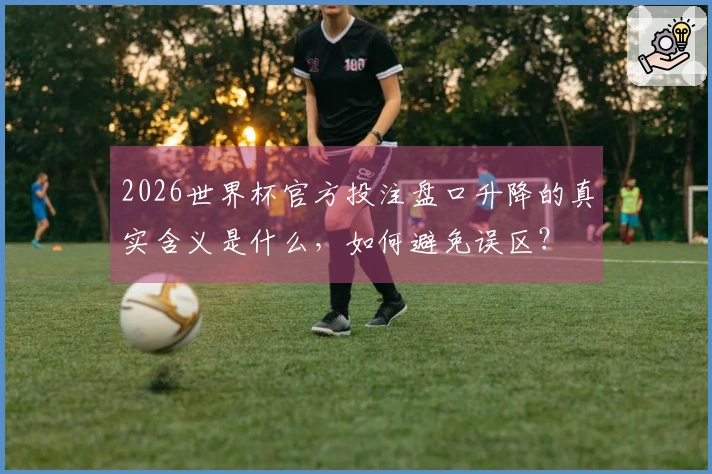 2026世界杯官方投注盘口升降的真实含义是什么，如何避免误区？