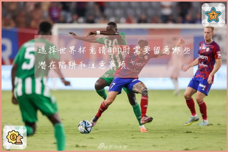 选择世界杯竞猜app时需要留意哪些潜在陷阱和注意事项
