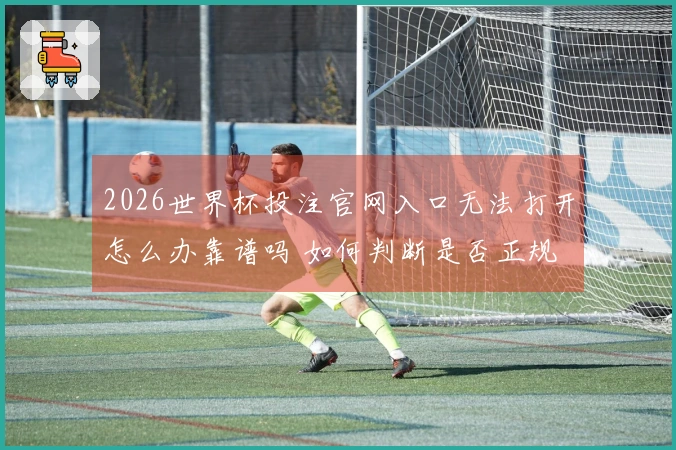 2026世界杯投注官网入口无法打开怎么办靠谱吗 如何判断是否正规