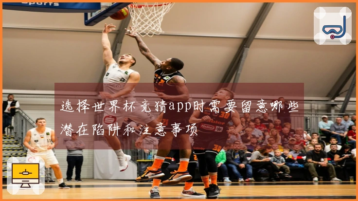 选择世界杯竞猜app时需要留意哪些潜在陷阱和注意事项